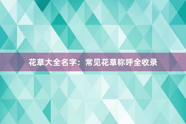 花草大全名字：常见花草称呼全收录