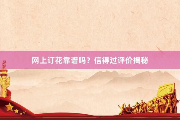 网上订花靠谱吗？信得过评价揭秘