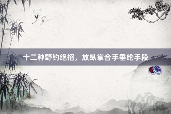 十二种野钓绝招，放纵掌合手垂纶手段